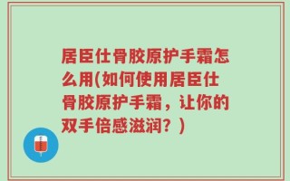居臣仕骨胶原护手霜怎么用(如何使用居臣仕骨胶原护手霜，让你的双手倍感滋润？)