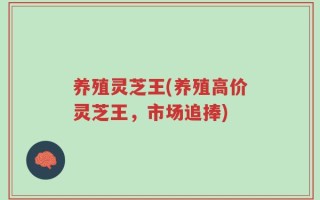 养殖灵芝王(养殖高价灵芝王，市场追捧)
