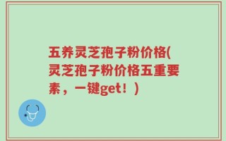 五养灵芝孢子粉价格(灵芝孢子粉价格五重要素，一键get！)