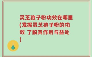 灵芝孢子粉功效在哪里(发掘灵芝孢子粉的功效 了解其作用与益处)