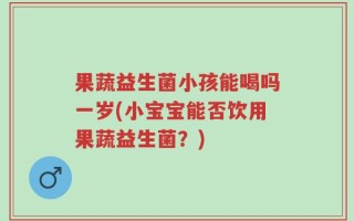 果蔬益生菌小孩能喝吗一岁(小宝宝能否饮用果蔬益生菌？)