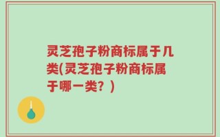 灵芝孢子粉商标属于几类(灵芝孢子粉商标属于哪一类？)