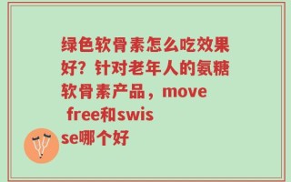 绿色软骨素怎么吃效果好？针对老年人的氨糖软骨素产品，move free和swisse哪个好