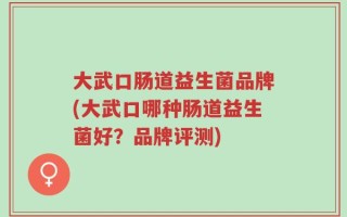大武口肠道益生菌品牌(大武口哪种肠道益生菌好？品牌评测)