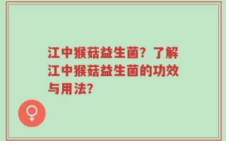 江中猴菇益生菌？了解江中猴菇益生菌的功效与用法？