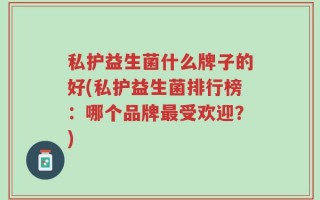 私护益生菌什么牌子的好(私护益生菌排行榜：哪个品牌最受欢迎？)