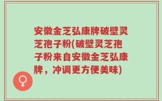 安徽金芝弘康牌破壁灵芝孢子粉(破壁灵芝孢子粉来自安徽金芝弘康牌，冲调更方便美味)