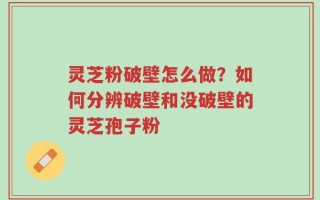 灵芝粉破壁怎么做？如何分辨破壁和没破壁的灵芝孢子粉