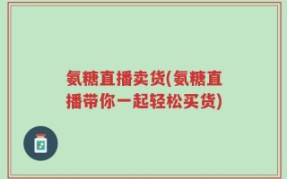 氨糖直播卖货(氨糖直播带你一起轻松买货)
