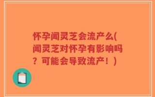 怀孕闻灵芝会流产么(闻灵芝对怀孕有影响吗？可能会导致流产！)