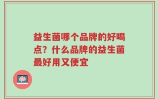 益生菌哪个品牌的好喝点？什么品牌的益生菌最好用又便宜