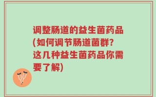 调整肠道的益生菌药品(如何调节肠道菌群？这几种益生菌药品你需要了解)