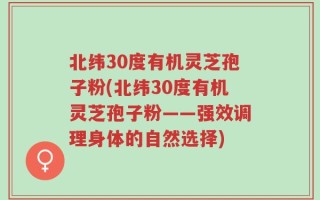 北纬30度有机灵芝孢子粉(北纬30度有机灵芝孢子粉——强效调理身体的自然选择)