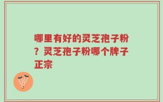 哪里有好的灵芝孢子粉？灵芝孢子粉哪个牌子正宗