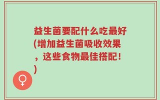 益生菌要配什么吃最好(增加益生菌吸收效果，这些食物最佳搭配！)