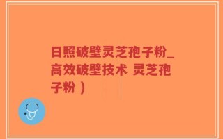 日照破壁灵芝孢子粉_高效破壁技术 灵芝孢子粉 )