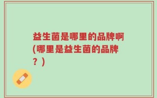 益生菌是哪里的品牌啊(哪里是益生菌的品牌？)