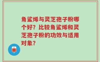 角鲨烯与灵芝孢子粉哪个好？比较角鲨烯和灵芝孢子粉的功效与适用对象？