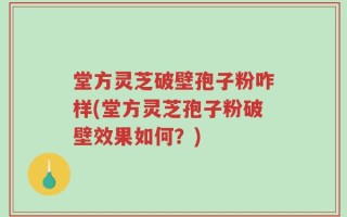 堂方灵芝破壁孢子粉咋样(堂方灵芝孢子粉破壁效果如何？)