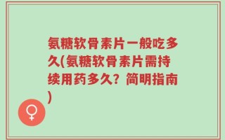 氨糖软骨素片一般吃多久(氨糖软骨素片需持续用药多久？简明指南)
