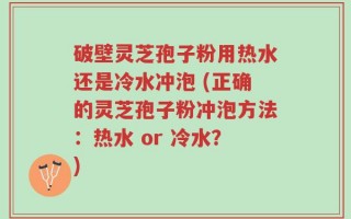破壁灵芝孢子粉用热水还是冷水冲泡 (正确的灵芝孢子粉冲泡方法：热水 or 冷水？)
