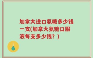 加拿大进口氨糖多少钱一支(加拿大氨糖口服液每支多少钱？)