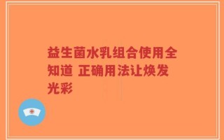 益生菌水乳组合使用全知道 正确用法让焕发光彩