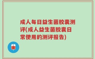 成人每日益生菌胶囊测评(成人益生菌胶囊日常使用的测评报告)
