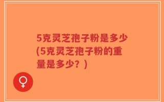 5克灵芝孢子粉是多少(5克灵芝孢子粉的重量是多少？)