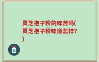 灵芝孢子粉的味苦吗(灵芝孢子粉味道怎样？)