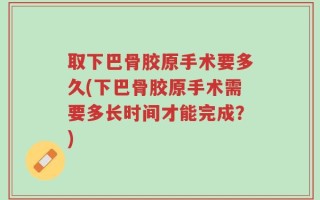 取下巴骨胶原手术要多久(下巴骨胶原手术需要多长时间才能完成？)