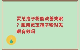 灵芝孢子粉能改善失眠？服用灵芝孢子粉对失眠有效吗