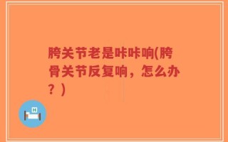 胯关节老是咔咔响(胯骨关节反复响，怎么办？)