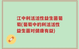 江中利活活性益生菌葡萄(葡萄中的利活活性益生菌对健康有益)