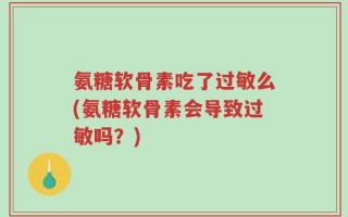氨糖软骨素吃了过敏么(氨糖软骨素会导致过敏吗？)