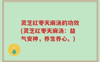 灵芝红枣天麻汤的功效(灵芝红枣天麻汤：益气安神，养生养心。)