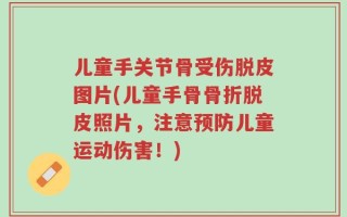 儿童手关节骨受伤脱皮图片(儿童手骨骨折脱皮照片，注意预防儿童运动伤害！)