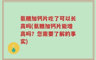 氨糖加钙片吃了可以长高吗(氨糖加钙片能增高吗？您需要了解的事实)