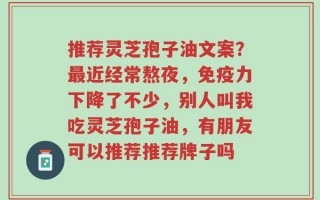 推荐灵芝孢子油文案？最近经常熬夜，免疫力下降了不少，别人叫我吃灵芝孢子油，有朋友可以推荐推荐牌子吗
