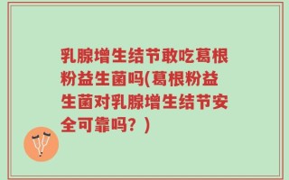 乳腺增生结节敢吃葛根粉益生菌吗(葛根粉益生菌对乳腺增生结节安全可靠吗？)