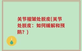 关节褶皱处脱皮(关节处脱皮：如何缓解和预防？)