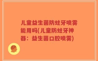 儿童益生菌防蛀牙喷雾能用吗(儿童防蛀牙神器：益生菌口腔喷雾)