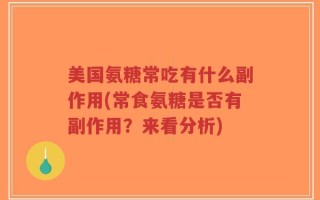 美国氨糖常吃有什么副作用(常食氨糖是否有副作用？来看分析)