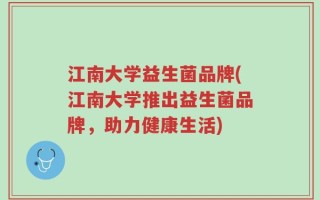 江南大学益生菌品牌(江南大学推出益生菌品牌，助力健康生活)