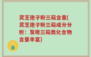 灵芝孢子粉三萜含量(灵芝孢子粉三萜成分分析：发现三萜类化合物含量丰富)