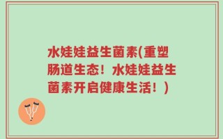 水娃娃益生菌素(重塑肠道生态！水娃娃益生菌素开启健康生活！)
