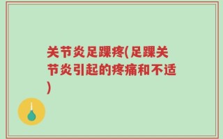 关节炎足踝疼(足踝关节炎引起的疼痛和不适)