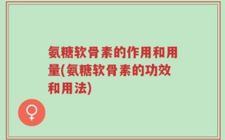 氨糖软骨素的作用和用量(氨糖软骨素的功效和用法)