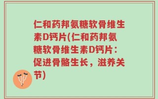 仁和药邦氨糖软骨维生素D钙片(仁和药邦氨糖软骨维生素D钙片：促进骨骼生长，滋养关节)