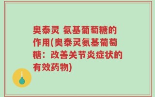 奥泰灵 氨基葡萄糖的作用(奥泰灵氨基葡萄糖：改善关节炎症状的有效药物)